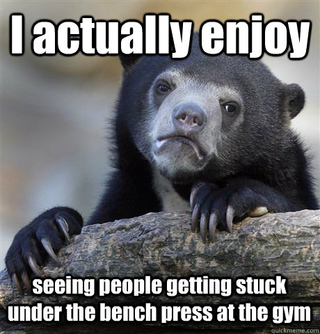 I actually enjoy seeing people getting stuck under the bench press at the gym - I actually enjoy seeing people getting stuck under the bench press at the gym  Confession Bear