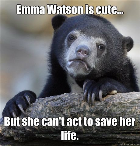 Emma Watson is cute... But she can't act to save her life.  Confession Bear