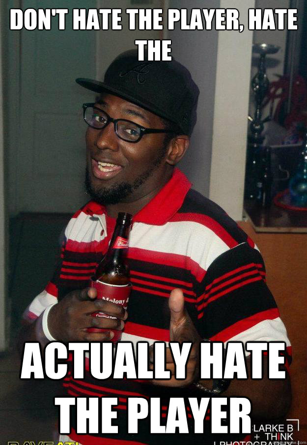 Don't HATE THE PLAYER, HATE THE ACTUALLY HATE THE PLAYER  PLAYER HATEER