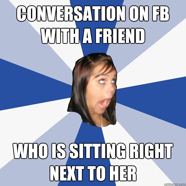 conversation on fb with a friend who is sitting right next to her  Annoying Facebook Girl