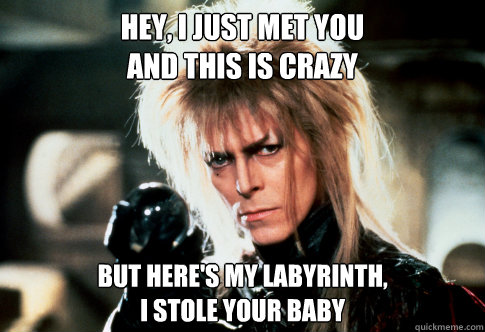 Hey, I just met you
and this is crazy but here's my labyrinth,
i stole your baby - Hey, I just met you
and this is crazy but here's my labyrinth,
i stole your baby  bowie labyrinth