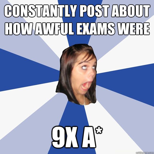 Constantly post about how awful exams were 9x A*  Annoying Facebook Girl