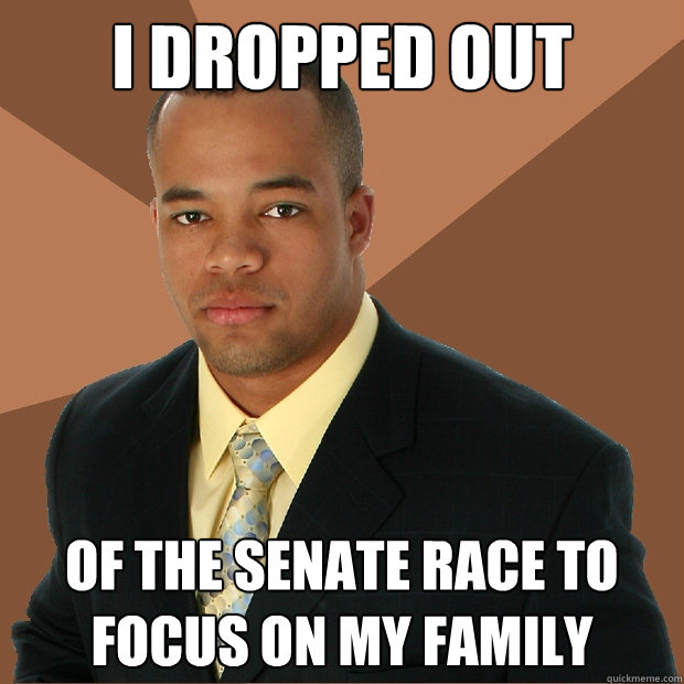 I dropped out of the senate race to focus on my family - I dropped out of the senate race to focus on my family  Successful Black Man