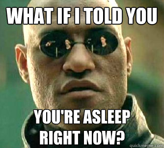 what if i told you you're asleep
right now?  Matrix Morpheus