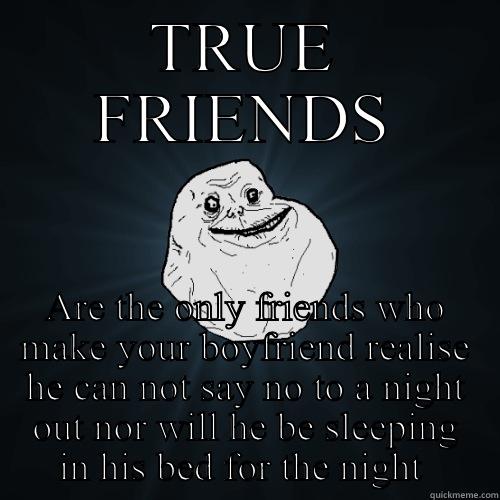 TRUE FRIENDS ARE THE ONLY FRIENDS WHO MAKE YOUR BOYFRIEND REALISE HE CAN NOT SAY NO TO A NIGHT OUT NOR WILL HE BE SLEEPING IN HIS BED FOR THE NIGHT  Forever Alone