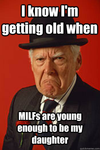 I know I'm getting old when MILFs are young enough to be my daughter  - I know I'm getting old when MILFs are young enough to be my daughter   Pissed old guy