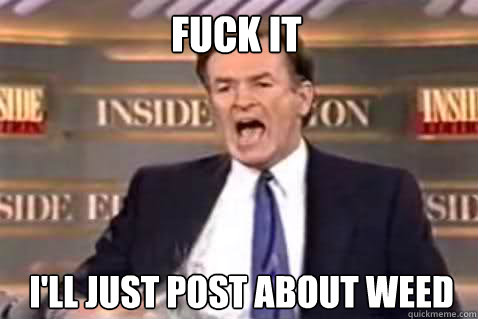 fuck it I'll just post about weed  Fuck It Bill OReilly