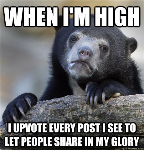 when i'm high i upvote every post i see to let people share in my glory  Confession Bear