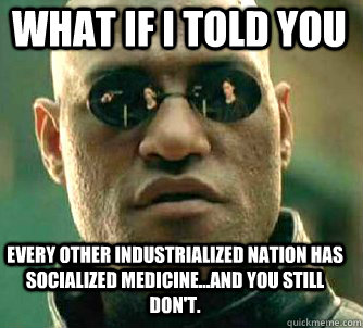 what if i told you Every other industrialized nation has socialized medicine...and you still don't.  Matrix Morpheus