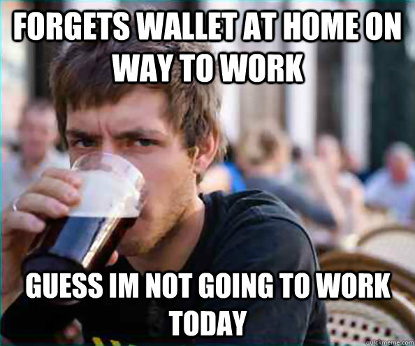 Forgets wallet at home on way to work guess im not going to work today  Lazy College Senior
