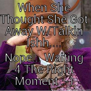 WHEN SHE THOUGHT SHE GOT AWAY W/TALKIN ISHH.... NOPE... WAITING 4 THE RIGHT MOMENT :-) Condescending Wonka