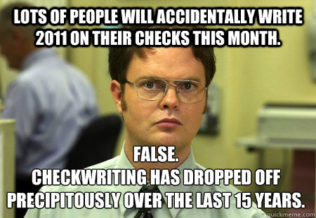 Lots of people will accidentally write 2011 on their checks this month. False.
Checkwriting has dropped off precipitously over the last 15 years. - Lots of people will accidentally write 2011 on their checks this month. False.
Checkwriting has dropped off precipitously over the last 15 years.  Dwight