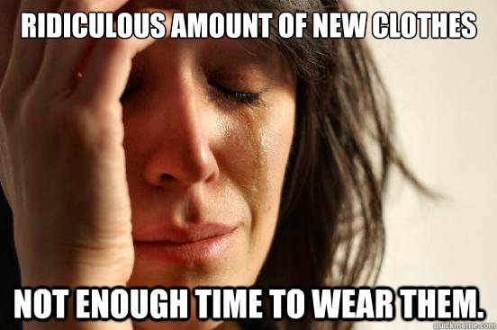 Ridiculous amount of new clothes Not enough time to wear them.  First World Problems
