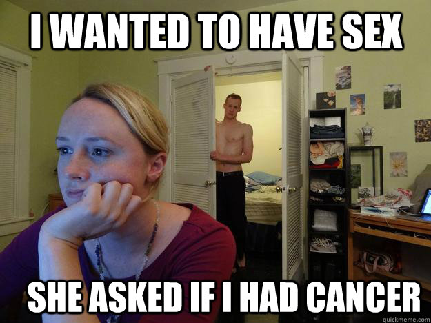 i wanted to have sex She asked if I had cancer  Redditors Man