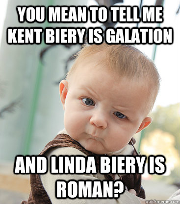 you mean to tell me Kent Biery is Galation And Linda biery is roman?  skeptical baby