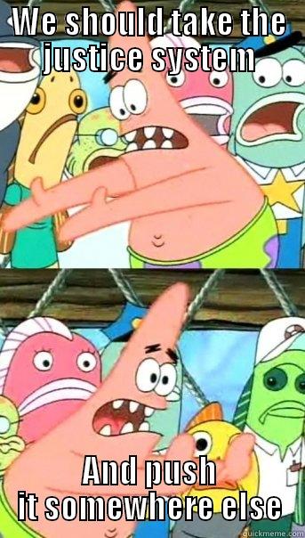 WE SHOULD TAKE THE JUSTICE SYSTEM AND PUSH IT SOMEWHERE ELSE Push it somewhere else Patrick