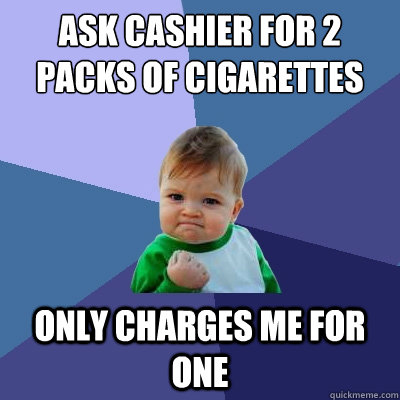 ask cashier for 2 packs of cigarettes only charges me for one - ask cashier for 2 packs of cigarettes only charges me for one  Success Kid