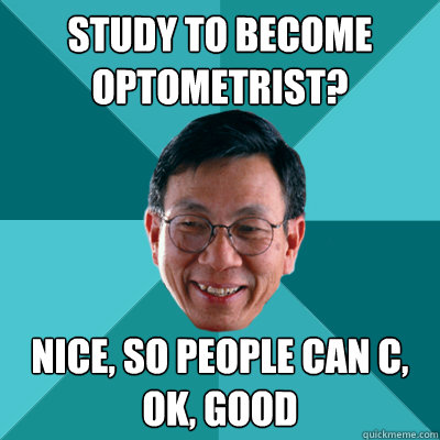 study to become optometrist? nice, so people can c, ok, good - study to become optometrist? nice, so people can c, ok, good  Low Expectations Asian Father