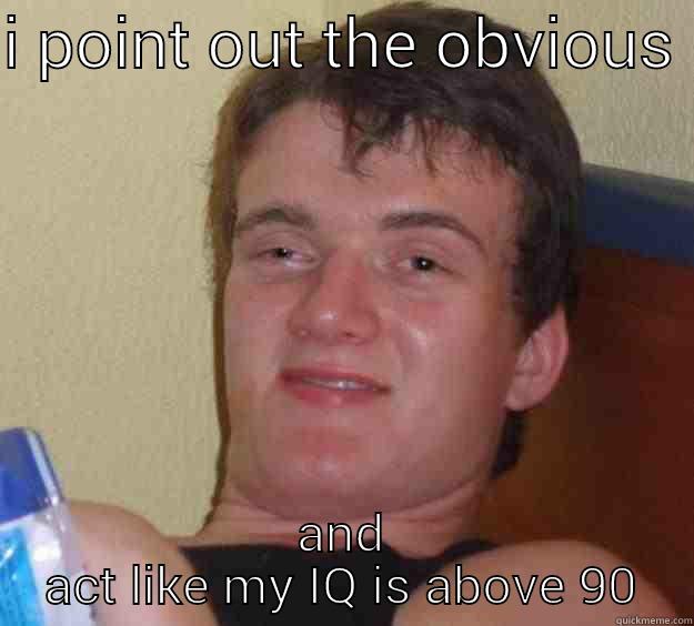 I POINT OUT THE OBVIOUS  AND ACT LIKE MY IQ IS ABOVE 90 10 Guy