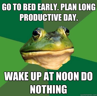 go to bed early. plan long 
productive day. wake up at noon do
nothing  Foul Bachelor Frog