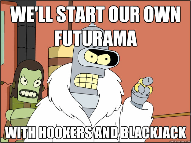 We'll start our own futurama With hookers and blackjack
 - We'll start our own futurama With hookers and blackjack
  Bender - start my own