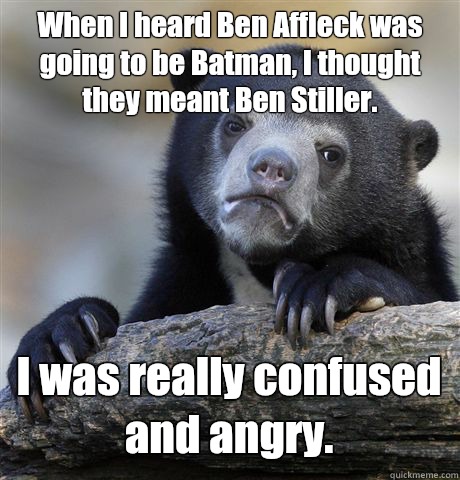 When I heard Ben Affleck was going to be Batman, I thought they meant Ben Stiller.   I was really confused and angry.   Confession Bear