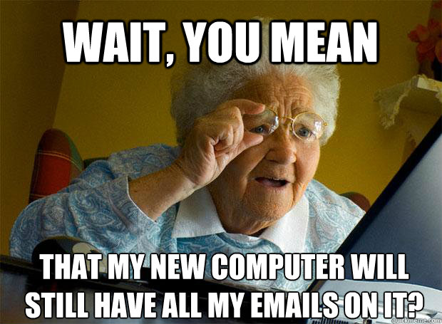 Wait, you mean that my new computer will still have all my emails on it?   - Wait, you mean that my new computer will still have all my emails on it?    Grandma finds the Internet