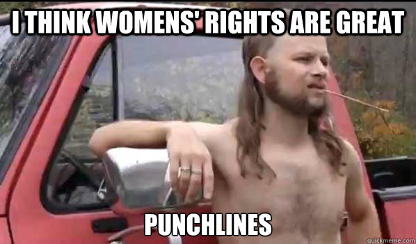 I think womens' rights are great punchlines  Almost Politically Correct Redneck