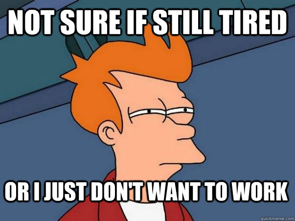 Not sure if still tired or i just don't want to work  Not sure Fry