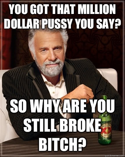 You got that million dollar pussy you say? So why are you still broke bitch?  The Most Interesting Man In The World