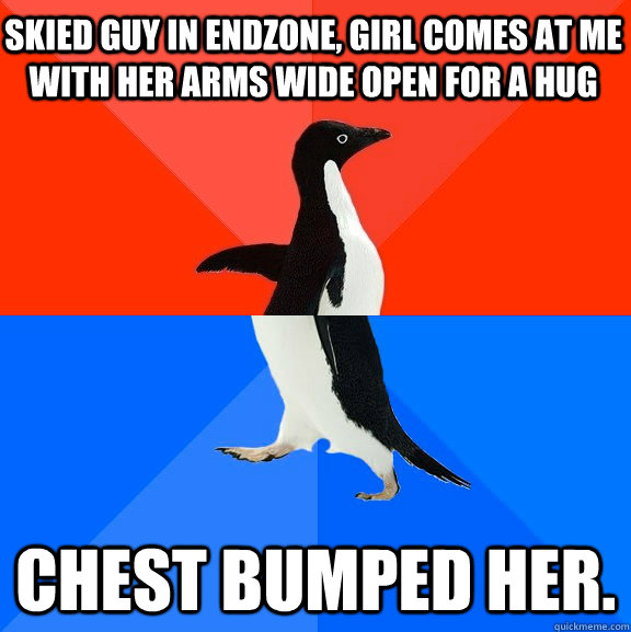 Skied guy in endzone, girl comes at me with her arms wide open for a hug chest bumped her.  Socially Awesome Awkward Penguin