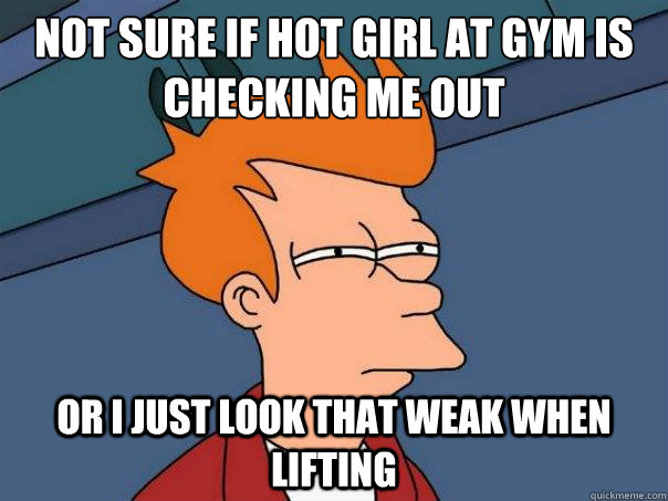 Not sure if hot girl at gym is checking me out Or I just look that weak when lifting  Futurama Fry