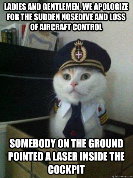 LADIES AND GENTLEMEN, WE APOLOGIZE FOR THE SUDDEN NOSEDIVE AND LOSS OF AIRCRAFT CONTROL SOMEBODY ON THE GROUND POINTED A LASER INSIDE THE COCKPIT  Captain kitteh