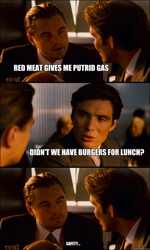 Red meat gives me putrid gas Didn't we have burgers for lunch?  safety...  Inception