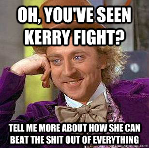Oh, you've seen kerry fight? Tell me more about how she can beat the shit out of everything  Condescending Wonka