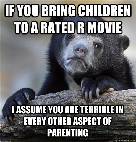 IF YOU BRING CHILDREN TO A RATED R MOVIE I ASSUME YOU ARE TERRIBLE IN EVERY OTHER ASPECT OF PARENTING   Confession Bear