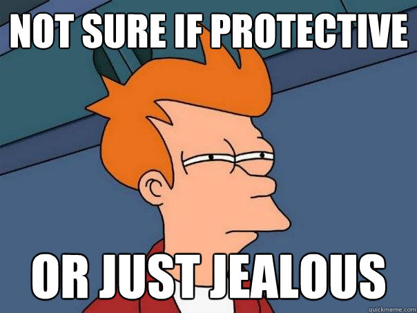 Not sure if protective  Or just jealous  Futurama Fry