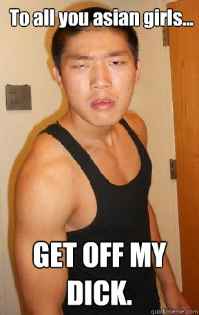 To all you asian girls... GET OFF MY DICK. - To all you asian girls... GET OFF MY DICK.  Thuglyfe Gucci