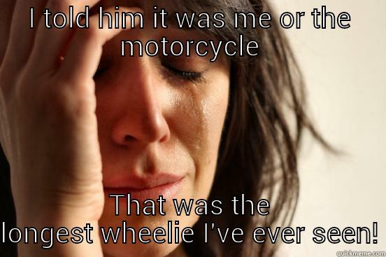 I TOLD HIM IT WAS ME OR THE MOTORCYCLE THAT WAS THE LONGEST WHEELIE I'VE EVER SEEN! First World Problems