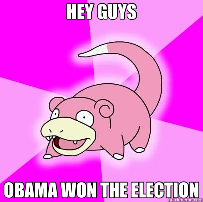 HEY GUYS OBAMA WON THE ELECTION  Slowpoke