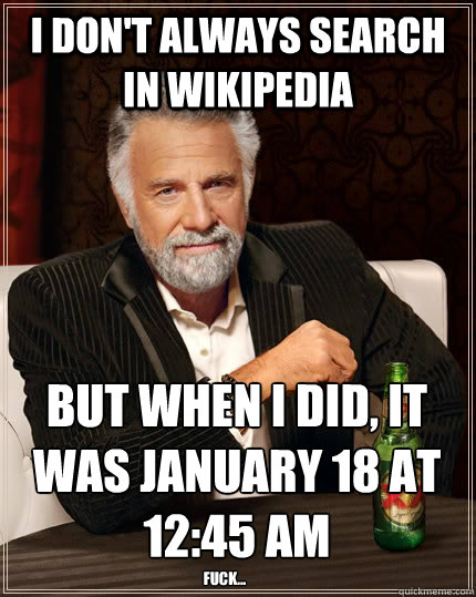 I don't always search in wikipedia but when I did, it was January 18 at 12:45 am fuck...  The Most Interesting Man In The World