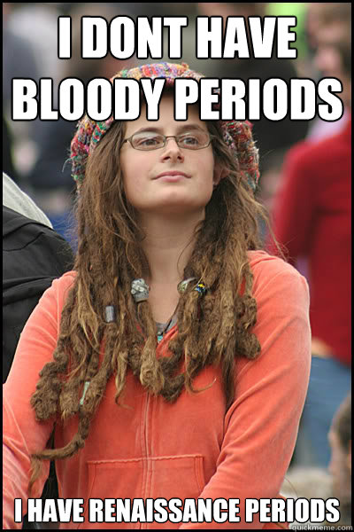 i dont have bloody periods i have renaissance periods  College Liberal