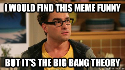 I would find this meme funny but it's the big bang theory  