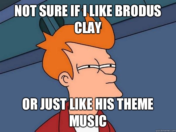 Not sure if I like Brodus Clay Or just like his theme music  Futurama Fry