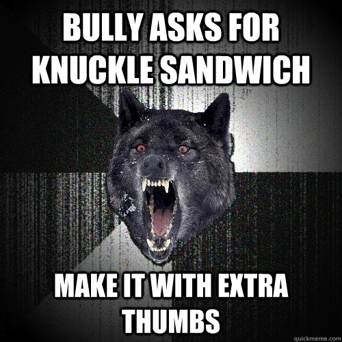 Bully asks for knuckle sandwich Make it with extra thumbs  Insanity Wolf