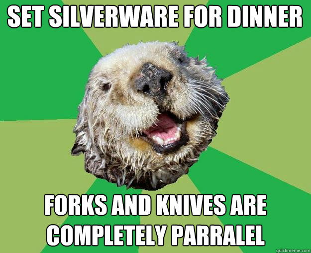 set silverware for dinner forks and knives are completely parralel  OCD Otter