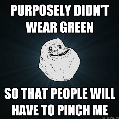 Purposely didn't wear green So that people will have to pinch me  Forever Alone