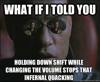 What if I told you holding down shift while changing the volume stops that infernal quacking  Morpheus SC