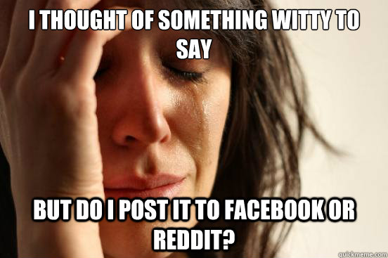 I thought of something witty to say But do I post it to Facebook or Reddit?  First World Problems