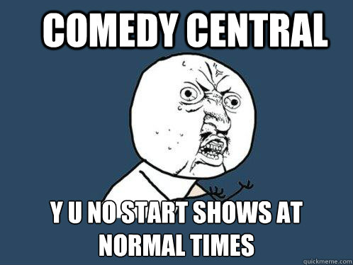 Comedy central y u no start shows at normal times  Y U No